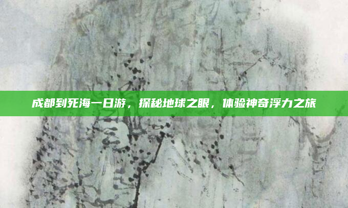 成都到死海一日游，探秘地球之眼，体验神奇浮力之旅