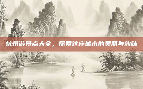 杭州游景点大全，探索这座城市的美丽与韵味