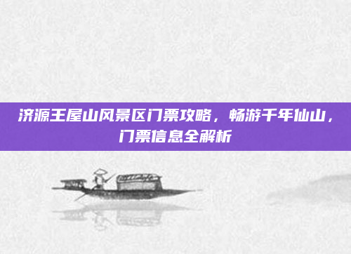 济源王屋山风景区门票攻略，畅游千年仙山，门票信息全解析