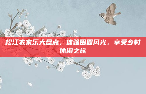 松江农家乐大盘点，体验田园风光，享受乡村休闲之旅