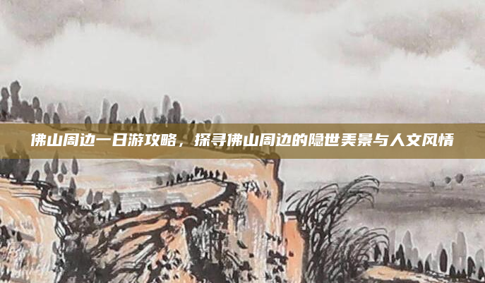 佛山周边一日游攻略,探寻佛山周边的隐世美景与人文风情