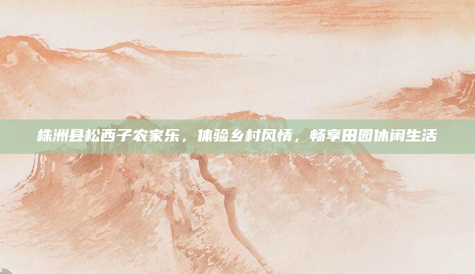 株洲县松西子农家乐，体验乡村风情，畅享田园休闲生活