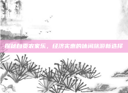 探秘自贡农家乐,经济实惠的休闲旅游新选择