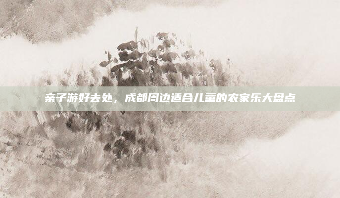 亲子游好去处，成都周边适合儿童的农家乐大盘点