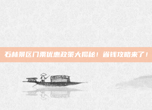 石林景区门票优惠政策大揭秘！省钱攻略来了！