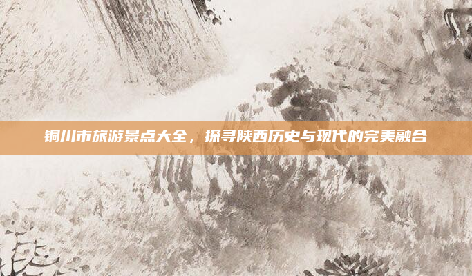 铜川市旅游景点大全，探寻陕西历史与现代的完美融合