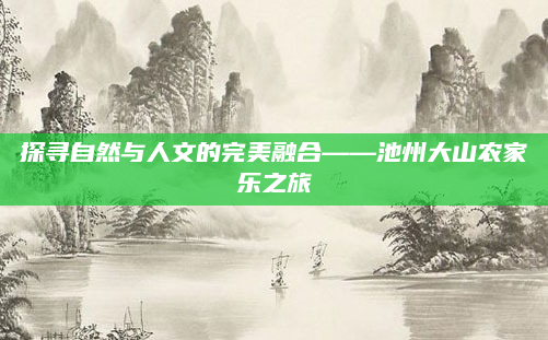 探寻自然与人文的完美融合——池州大山农家乐之旅