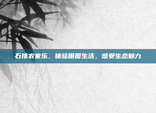 石排农家乐，体验田园生活，感受生态魅力