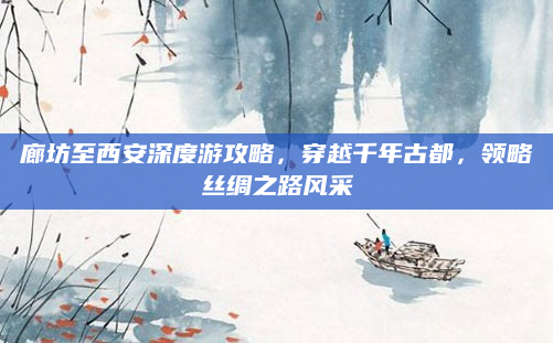 廊坊至西安深度游攻略，穿越千年古都，领略丝绸之路风采