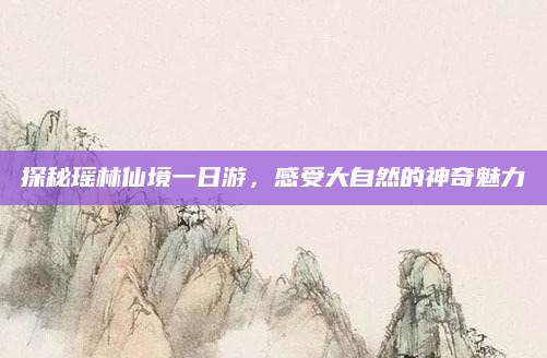 探秘瑶林仙境一日游,感受大自然的神奇魅力