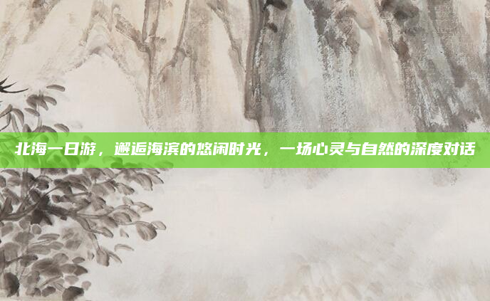 北海一日游，邂逅海滨的悠闲时光，一场心灵与自然的深度对话
