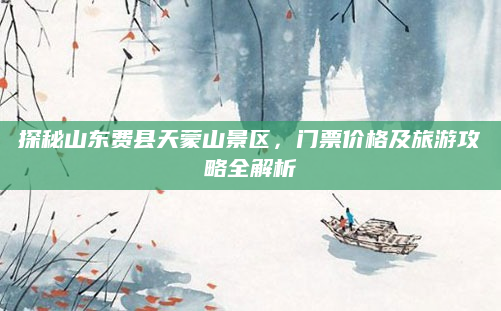 探秘山东费县天蒙山景区，门票价格及旅游攻略全解析