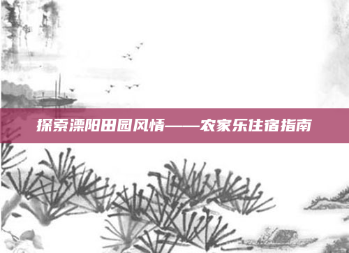 探索溧阳田园风情——农家乐住宿指南