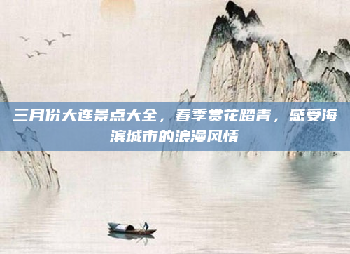 三月份大连景点大全，春季赏花踏青，感受海滨城市的浪漫风情