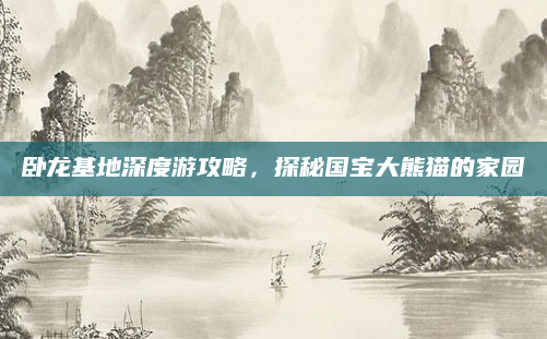 卧龙基地深度游攻略，探秘国宝大熊猫的家园