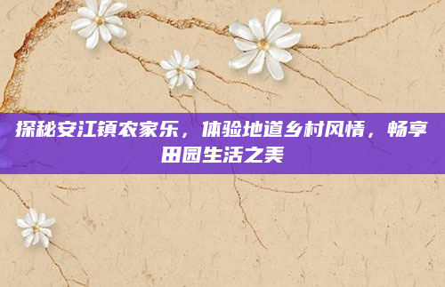 探秘安江镇农家乐，体验地道乡村风情，畅享田园生活之美
