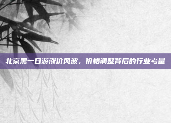 北京黑一日游涨价风波,价格调整背后的行业考量