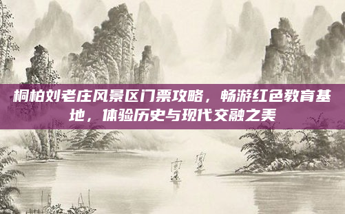 桐柏刘老庄风景区门票攻略，畅游红色教育基地，体验历史与现代交融之美
