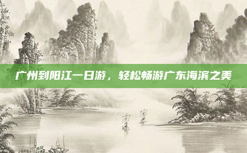 广州到阳江一日游，轻松畅游广东海滨之美