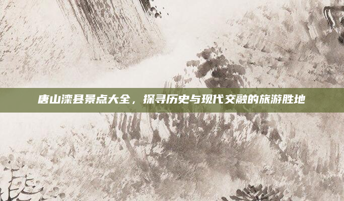 唐山滦县景点大全，探寻历史与现代交融的旅游胜地