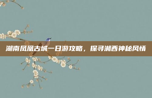 湖南凤凰古城一日游攻略，探寻湘西神秘风情