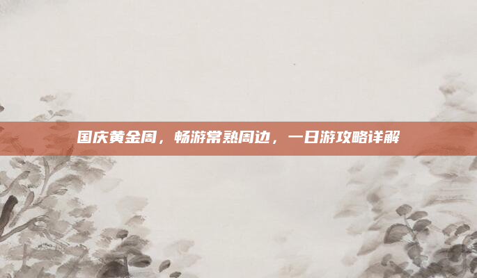 国庆黄金周，畅游常熟周边，一日游攻略详解