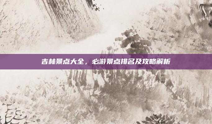 吉林景点大全，必游景点排名及攻略解析
