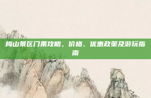 梅山景区门票攻略，价格、优惠政策及游玩指南