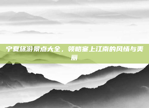 宁夏旅游景点大全，领略塞上江南的风情与美丽