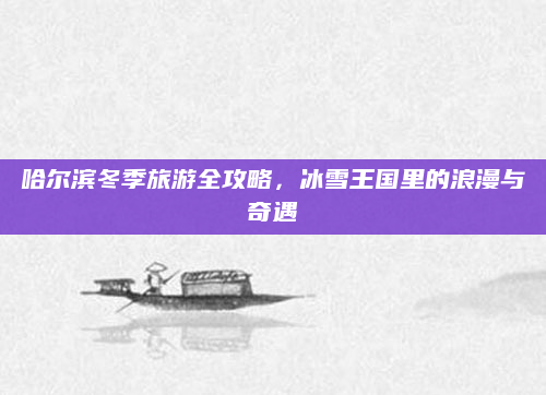 哈尔滨冬季旅游全攻略，冰雪王国里的浪漫与奇遇