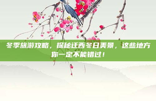 冬季旅游攻略，探秘迁西冬日美景，这些地方你一定不能错过！