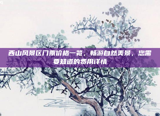 西山风景区门票价格一览，畅游自然美景，您需要知道的费用详情