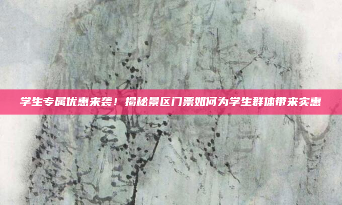 学生专属优惠来袭！揭秘景区门票如何为学生群体带来实惠