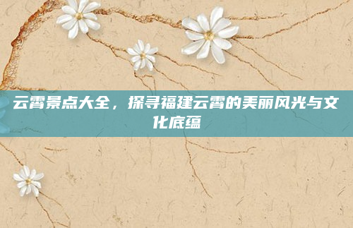 云霄景点大全,探寻福建云霄的美丽风光与文化底蕴