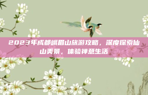 2023年成都峨眉山旅游攻略，深度探索仙山美景，体验禅意生活