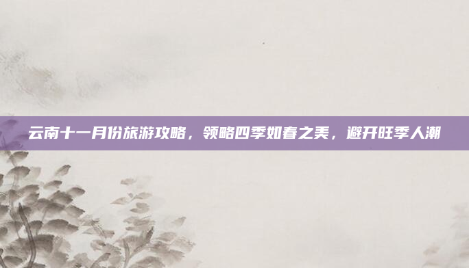 云南十一月份旅游攻略,领略四季如春之美,避开旺季人潮