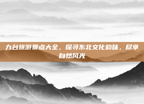 九台旅游景点大全，探寻东北文化韵味，尽享自然风光