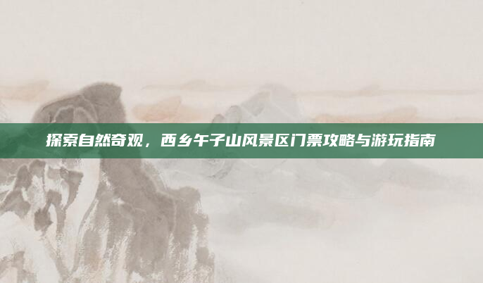 探索自然奇观，西乡午子山风景区门票攻略与游玩指南