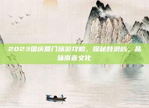 2023国庆厦门旅游攻略，探秘鼓浪屿，品味南音文化