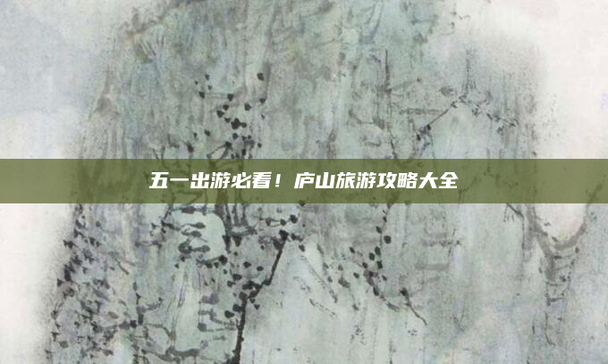 五一出游必看!庐山旅游攻略大全