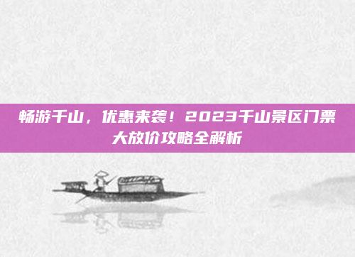 畅游千山，优惠来袭！2023千山景区门票大放价攻略全解析