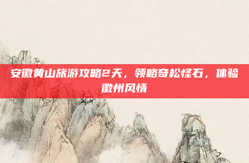 安徽黄山旅游攻略2天，领略奇松怪石，体验徽州风情