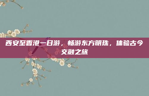 西安至香港一日游，畅游东方明珠，体验古今交融之旅