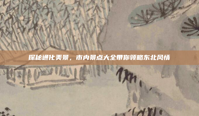 探秘通化美景，市内景点大全带你领略东北风情
