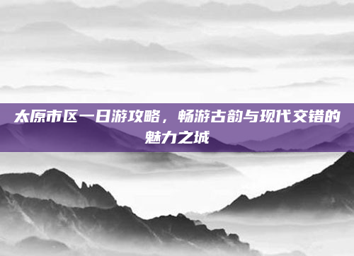 太原市区一日游攻略，畅游古韵与现代交错的魅力之城