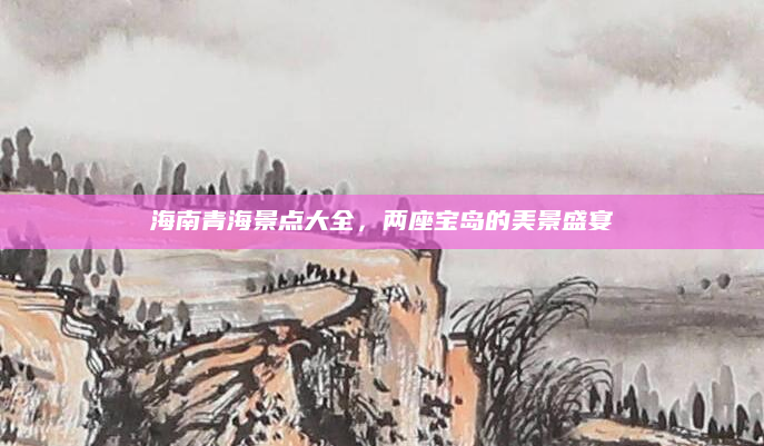 海南青海景点大全，两座宝岛的美景盛宴