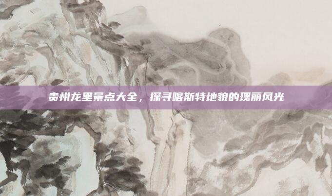 贵州龙里景点大全,探寻喀斯特地貌的瑰丽风光