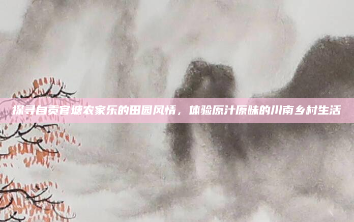 探寻自贡官塘农家乐的田园风情，体验原汁原味的川南乡村生活