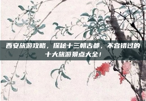 西安旅游攻略，探秘十三朝古都，不容错过的十大旅游景点大全！