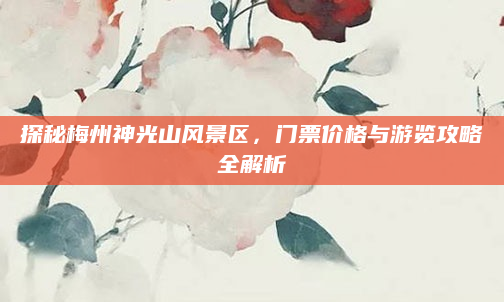 探秘梅州神光山风景区，门票价格与游览攻略全解析